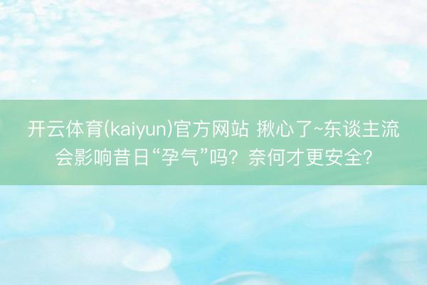 开云体育(kaiyun)官方网站 揪心了~东谈主流会影响昔日“孕气”吗？奈何才更安全？