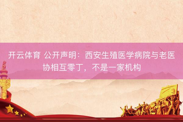 开云体育 公开声明：西安生殖医学病院与老医协相互零丁，不是一家机构