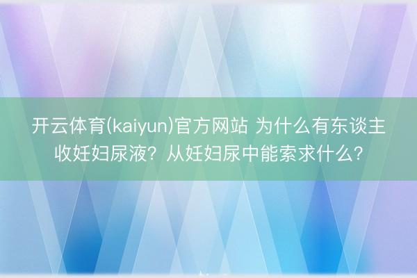 开云体育(kaiyun)官方网站 为什么有东谈主收妊妇尿液？从妊妇尿中能索求什么？