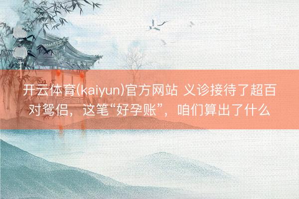 开云体育(kaiyun)官方网站 义诊接待了超百对鸳侣，这笔“好孕账”，咱们算出了什么