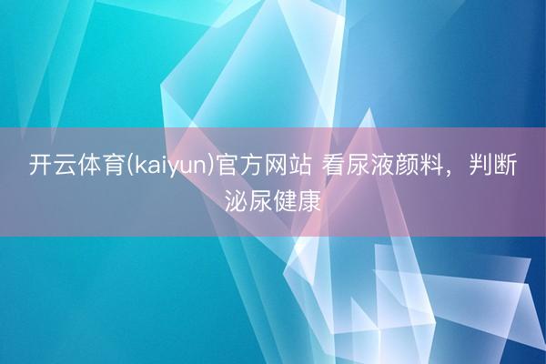 开云体育(kaiyun)官方网站 看尿液颜料，判断泌尿健康