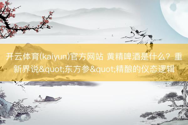 开云体育(kaiyun)官方网站 黄精啤酒是什么？重新界说"东方参"精酿的仪态逻辑