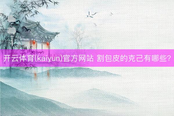 开云体育(kaiyun)官方网站 割包皮的克己有哪些？