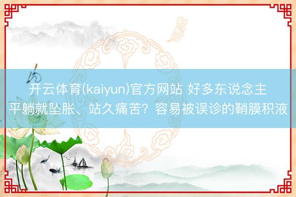 开云体育(kaiyun)官方网站 好多东说念主平躺就坠胀、站久痛苦？容易被误诊的鞘膜积液