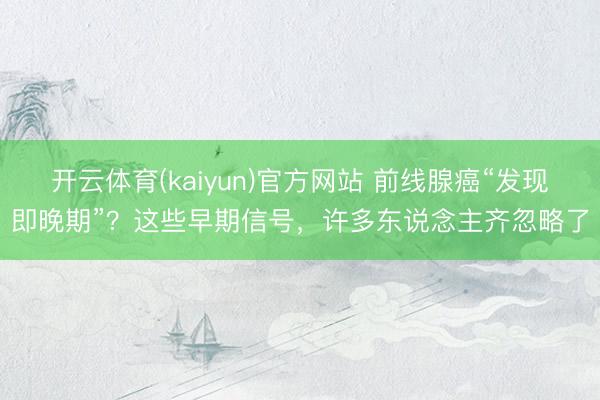 开云体育(kaiyun)官方网站 前线腺癌“发现即晚期”？这些早期信号，许多东说念主齐忽略了
