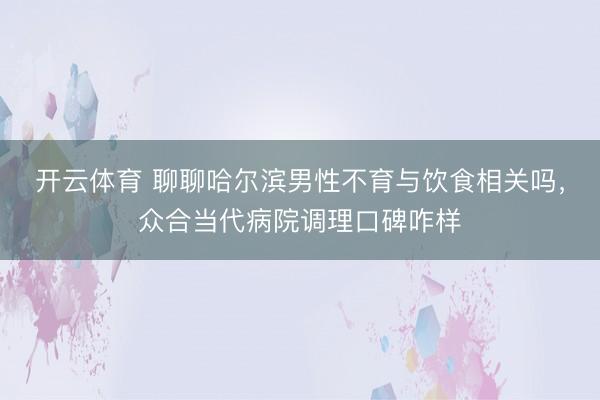 开云体育 聊聊哈尔滨男性不育与饮食相关吗，众合当代病院调理口碑咋样