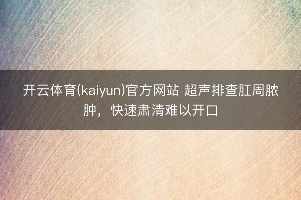 开云体育(kaiyun)官方网站 超声排查肛周脓肿，快速肃清难以开口