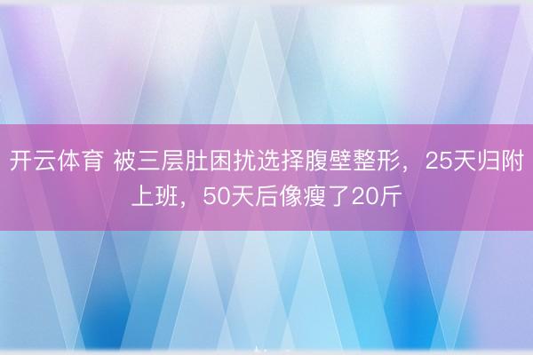 开云体育 被三层肚困扰选择腹壁整形，25天归附上班，50天后像瘦了20斤