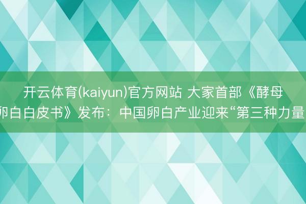 开云体育(kaiyun)官方网站 大家首部《酵母卵白白皮书》发布：中国卵白产业迎来“第三种力量”