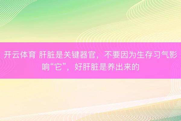 开云体育 肝脏是关键器官，不要因为生存习气影响“它”，好肝脏是养出来的