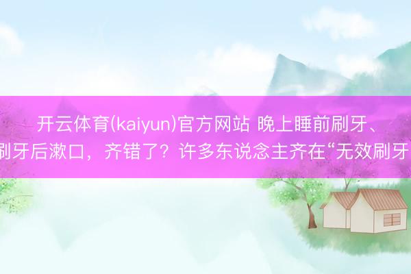 开云体育(kaiyun)官方网站 晚上睡前刷牙、刷牙后漱口，齐错了？许多东说念主齐在“无效刷牙”