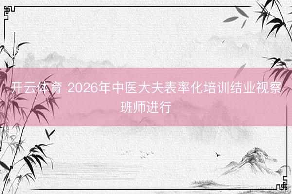 开云体育 2026年中医大夫表率化培训结业视察班师进行
