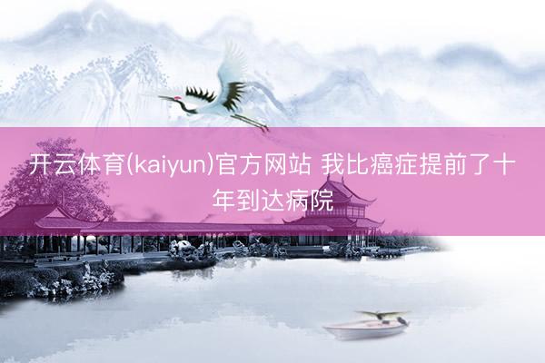 开云体育(kaiyun)官方网站 我比癌症提前了十年到达病院