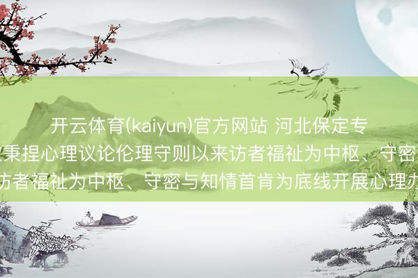 开云体育(kaiyun)官方网站 河北保定专科诚信心理议论师张兰欣秉捏心理议论伦理守则以来访者福祉为中枢、守密与知情首肯为底线开展心理办事