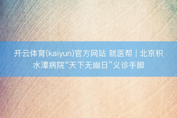 开云体育(kaiyun)官方网站 就医帮 | 北京积水潭病院“天下无幽日”义诊手脚