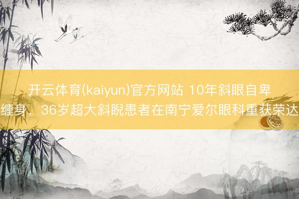开云体育(kaiyun)官方网站 10年斜眼自卑缠身，36岁超大斜睨患者在南宁爱尔眼科重获荣达