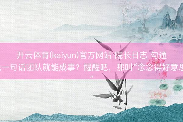 开云体育(kaiyun)官方网站 院长日志 勾通说一句话团队就能成事？醒醒吧，那叫“念念得好意思”