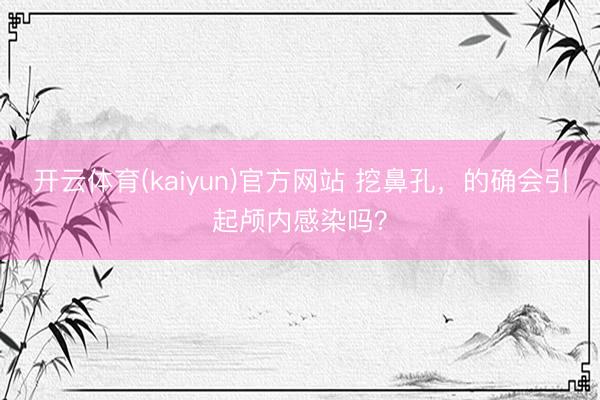 开云体育(kaiyun)官方网站 挖鼻孔，的确会引起颅内感染吗？
