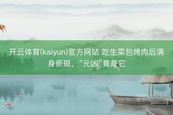开云体育(kaiyun)官方网站 吃生菜包烤肉后满身瘀斑，“元凶”竟是它