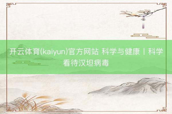 开云体育(kaiyun)官方网站 科学与健康丨科学看待汉坦病毒