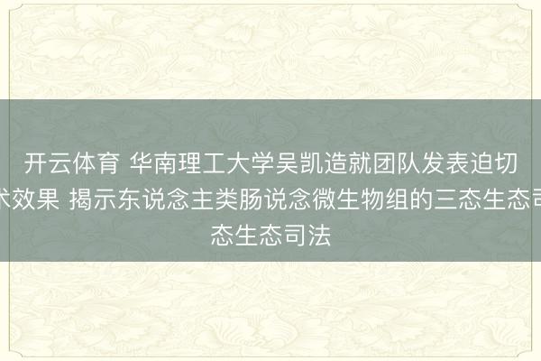 开云体育 华南理工大学吴凯造就团队发表迫切学术效果 揭示东说念主类肠说念微生物组的三态生态司法