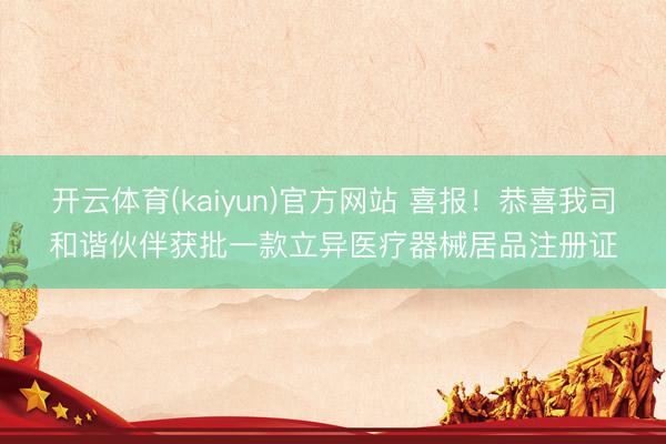 开云体育(kaiyun)官方网站 喜报！恭喜我司和谐伙伴获批一款立异医疗器械居品注册证