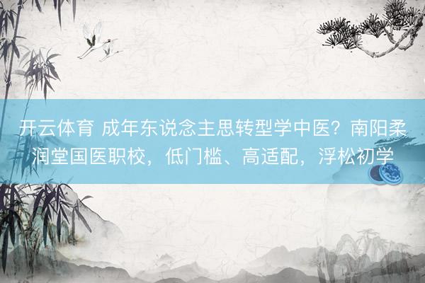 开云体育 成年东说念主思转型学中医？南阳柔润堂国医职校，低门槛、高适配，浮松初学