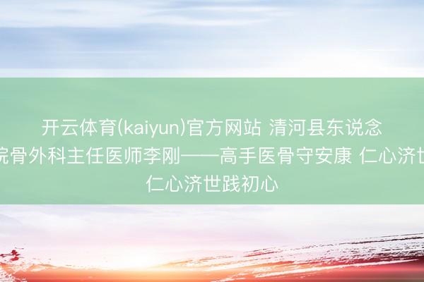 开云体育(kaiyun)官方网站 清河县东说念主民病院骨外科主任医师李刚——高手医骨守安康 仁心济世践初心