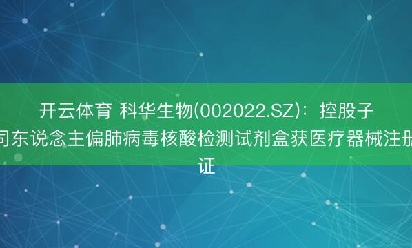 开云体育 科华生物(002022.SZ)：控股子公司东说念主偏肺病毒核酸检测试剂盒获医疗器械注册证
