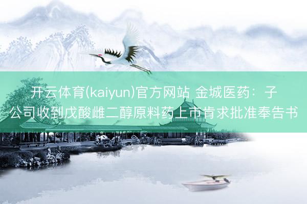 开云体育(kaiyun)官方网站 金城医药：子公司收到戊酸雌二醇原料药上市肯求批准奉告书