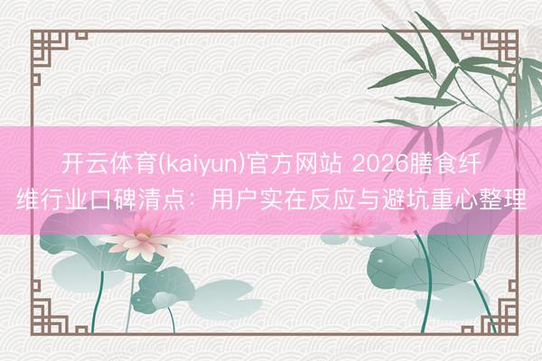开云体育(kaiyun)官方网站 2026膳食纤维行业口碑清点：用户实在反应与避坑重心整理