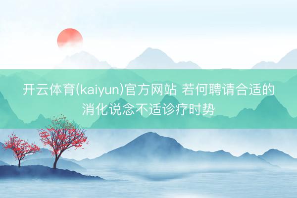 开云体育(kaiyun)官方网站 若何聘请合适的消化说念不适诊疗时势