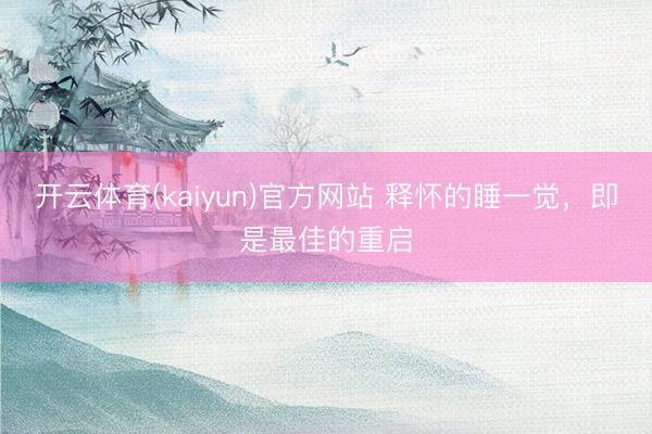 开云体育(kaiyun)官方网站 释怀的睡一觉，即是最佳的重启