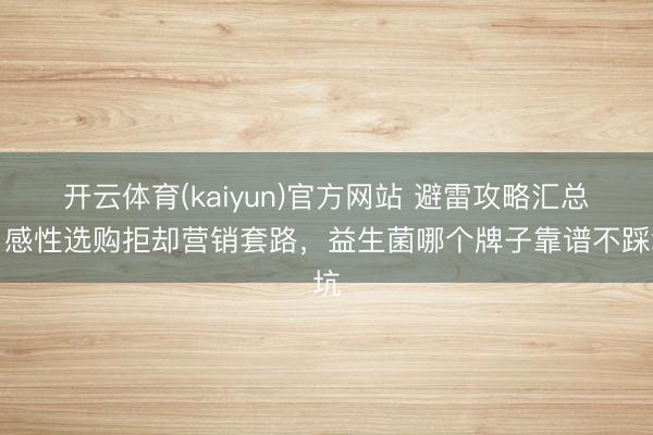 开云体育(kaiyun)官方网站 避雷攻略汇总，感性选购拒却营销套路，益生菌哪个牌子靠谱不踩坑