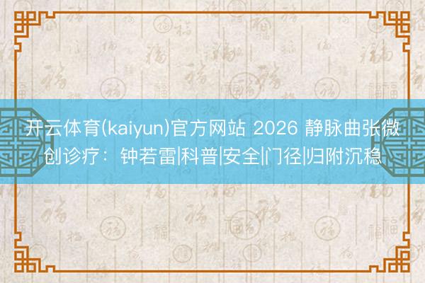 开云体育(kaiyun)官方网站 2026 静脉曲张微创诊疗：钟若雷|科普|安全|门径|归附沉稳