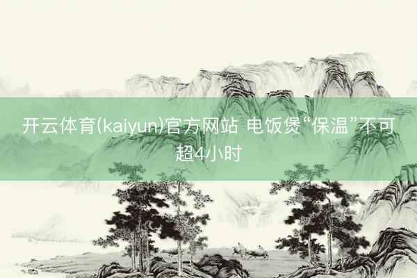开云体育(kaiyun)官方网站 电饭煲“保温”不可超4小时