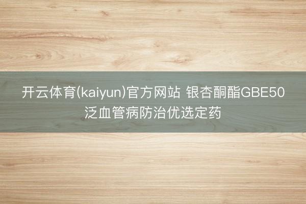 开云体育(kaiyun)官方网站 银杏酮酯GBE50泛血管病防治优选定药