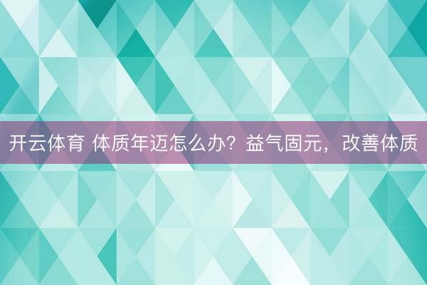 开云体育 体质年迈怎么办？益气固元，改善体质