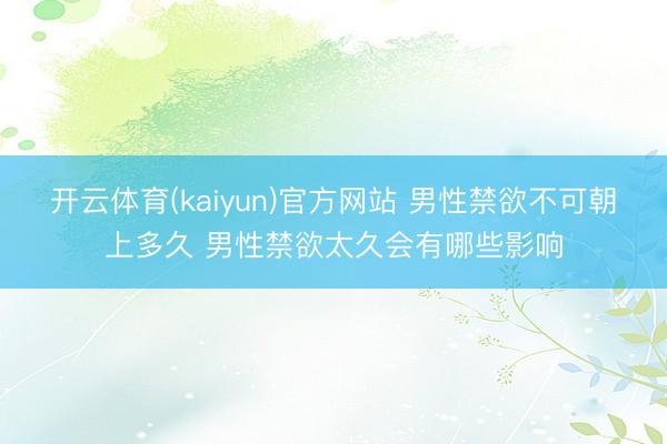 开云体育(kaiyun)官方网站 男性禁欲不可朝上多久 男性禁欲太久会有哪些影响