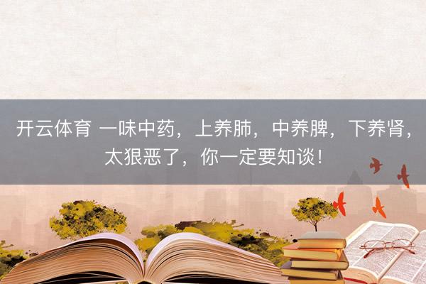 开云体育 一味中药，上养肺，中养脾，下养肾，太狠恶了，你一定要知谈！
