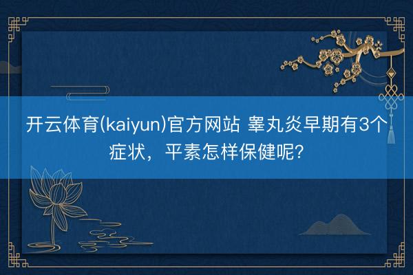 开云体育(kaiyun)官方网站 睾丸炎早期有3个症状，平素怎样保健呢？