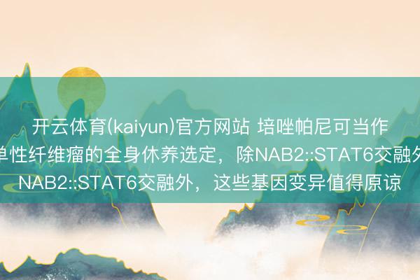 开云体育(kaiyun)官方网站 培唑帕尼可当作复发性核心神经系统孤单性纤维瘤的全身休养选定，除NAB2::STAT6交融外，这些基因变异值得原谅