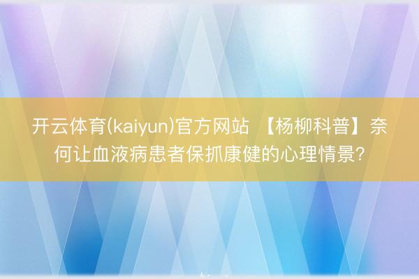 开云体育(kaiyun)官方网站 【杨柳科普】奈何让血液病患者保抓康健的心理情景？