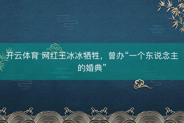 开云体育 网红王冰冰牺牲，曾办“一个东说念主的婚典”