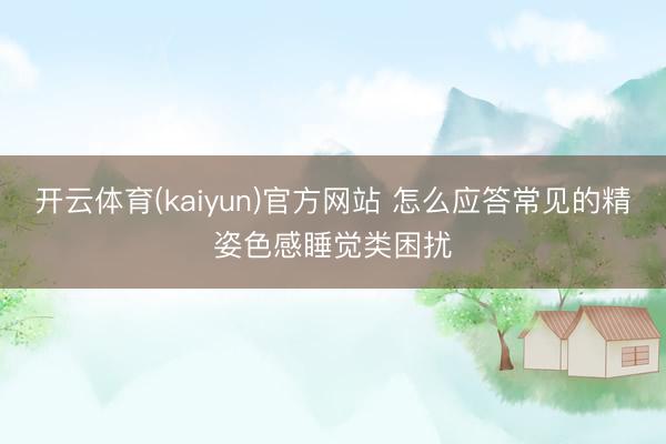 开云体育(kaiyun)官方网站 怎么应答常见的精姿色感睡觉类困扰