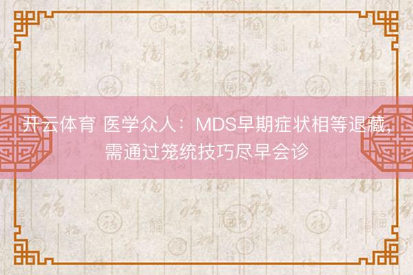 开云体育 医学众人：MDS早期症状相等退藏，需通过笼统技巧尽早会诊