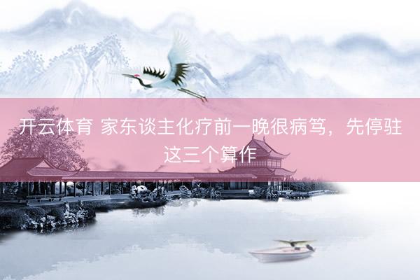 开云体育 家东谈主化疗前一晚很病笃，先停驻这三个算作