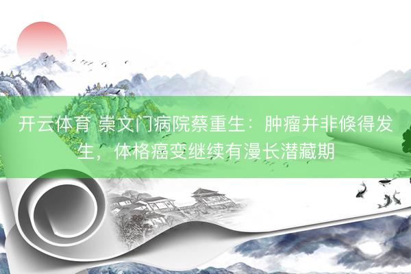 开云体育 崇文门病院蔡重生：肿瘤并非倏得发生，体格癌变继续有漫长潜藏期