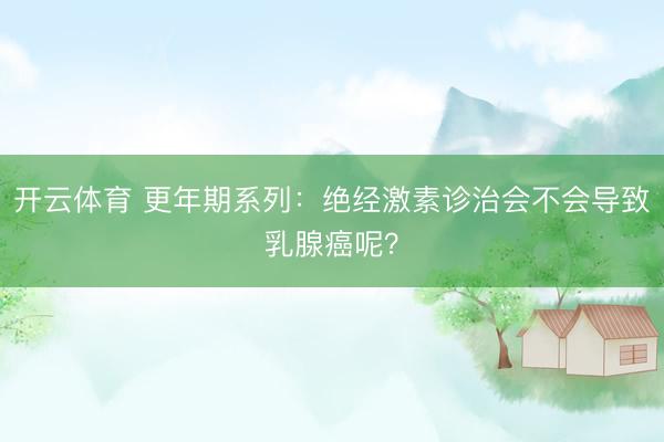 开云体育 更年期系列：绝经激素诊治会不会导致乳腺癌呢？