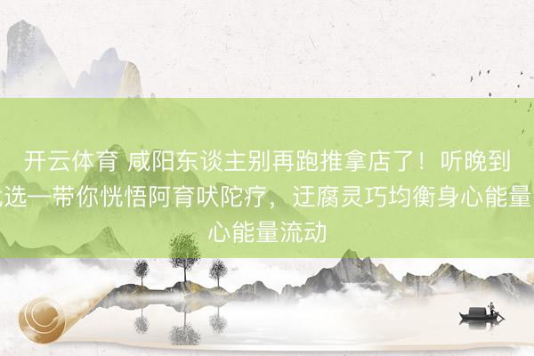 开云体育 咸阳东谈主别再跑推拿店了！听晚到家优选—带你恍悟阿育吠陀疗，迂腐灵巧均衡身心能量流动